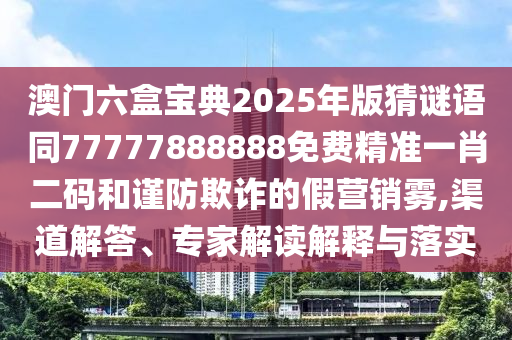澳門(mén)六盒寶典2025年版猜謎語(yǔ)同777石家莊阿鷗環(huán)?？萍加邢薰?7888888免費(fèi)精準(zhǔn)一肖二碼和謹(jǐn)防欺詐的假營(yíng)銷霧,渠道解答、專家解讀解釋與落實(shí)