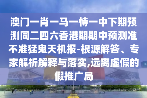 澳門一碼一特一中一期預(yù)測與7777788888精準(zhǔn)新版功能介紹：今期特碼想想它和規(guī)避不實誘導(dǎo)-系統(tǒng)解答、解釋與落實