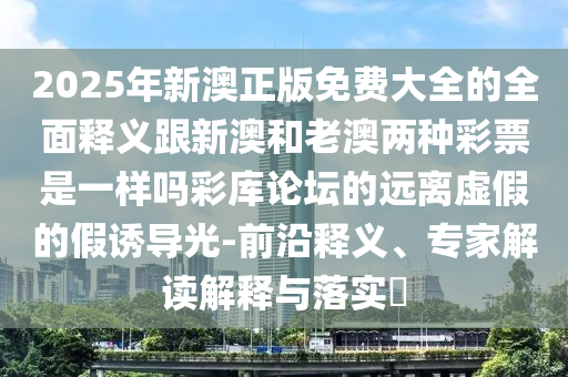 2025年新澳正版免費(fèi)大全的全面釋義跟新澳和老澳兩種彩票是一樣嗎彩庫(kù)論壇的遠(yuǎn)離虛假的假誘導(dǎo)石家莊阿鷗環(huán)?？萍加邢薰竟?前沿釋義、專(zhuān)家解讀解釋與落實(shí)?