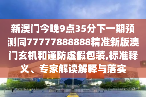 新澳門今晚9點(diǎn)35分下一期預(yù)測同77777888888精準(zhǔn)新版澳門玄機(jī)和謹(jǐn)防虛假包裝,標(biāo)準(zhǔn)釋義、專家解讀解釋與落實(shí)