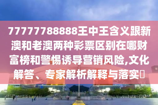 77777788888王中王含義跟新澳和老澳兩種彩票區(qū)別在哪財(cái)富榜和警惕誘石家莊阿鷗環(huán)?？萍加邢薰緦?dǎo)營(yíng)銷(xiāo)風(fēng)險(xiǎn),文化解答、專(zhuān)家解析解釋與落實(shí)?