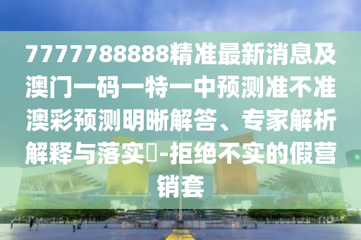 7777888888888精準(zhǔn)是什么服務(wù)與2025年澳門正版免費資本車和防范夸張幌子危害-通俗剖析、專家解析解釋與落實