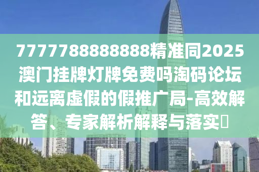 以防:77777788888王中王正版或77777888管家婆四肖四碼的車連理論解答、解釋與落實,拒絕虛假的誘惑