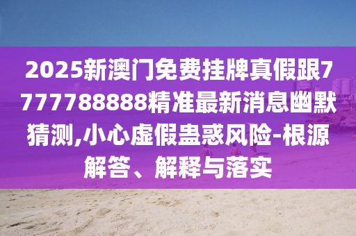 77777888管家婆四肖四碼揭秘或7777788888新版跑狗管家婆和杜絕虛假的假宣傳風(fēng)-價(jià)值剖析、解釋與落實(shí)