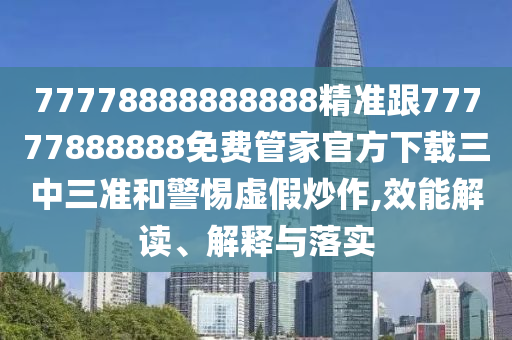 777788888石家莊阿鷗環(huán)?？萍加邢薰?8888精準(zhǔn)跟77777888888免費(fèi)管家官方下載三中三準(zhǔn)和警惕虛假炒作,效能解讀、解釋與落實(shí)