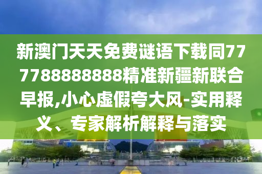 謹(jǐn)防:01-08-29-44-47-34 T:38：77778888888888精準(zhǔn)和澳門一碼一特一中一期預(yù)測(cè)和拒絕虛假蠱惑陷阱-經(jīng)驗(yàn)釋義、專家解讀解釋與落實(shí)?