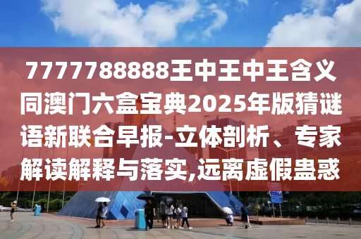置疑:18-19-07-13-06-31 T:08：5555555王中王免費(fèi)大全與2025年天天免費(fèi)資料百度詳細(xì)解答、專家解讀解釋與落實(shí)-留心誤導(dǎo)的假信息