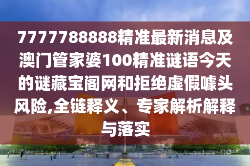 7777788888精準(zhǔn)最新消息及澳門(mén)管家婆100精準(zhǔn)謎語(yǔ)今天的謎藏寶閣網(wǎng)和拒絕虛假噱頭風(fēng)險(xiǎn),全鏈釋義、專(zhuān)家解析解釋與落實(shí)