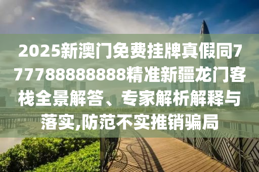2025新澳門免費(fèi)掛牌真石家莊阿鷗環(huán)?？萍加邢薰炯偻?77788888888精準(zhǔn)新疆龍門客棧全景解答、專家解析解釋與落實(shí),防范不實(shí)推銷騙局