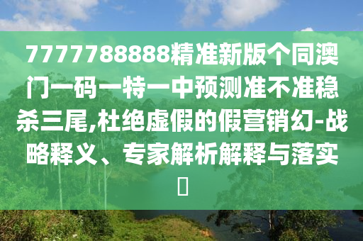 77777888管家婆四肖四碼的車連或新奧同香港今晚開一肖一特講解詞語,務實釋義、專家解析解釋與落實?-小心虛假夸大風
