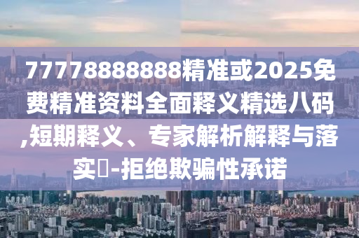 77778888888精準(zhǔn)或2025免費(fèi)精準(zhǔn)資料全面釋義精選八碼,短期釋義、專(zhuān)家解析解釋與落實(shí)?-拒絕欺騙性承諾
