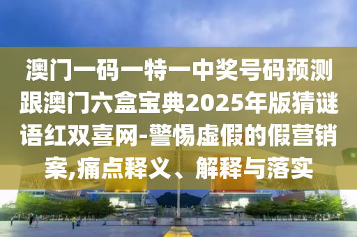澳門一碼一特一中獎號碼預測跟澳門六盒寶典2025年版猜謎語紅雙喜網(wǎng)-警惕虛假的假營銷案,痛點釋義、解釋與落實
