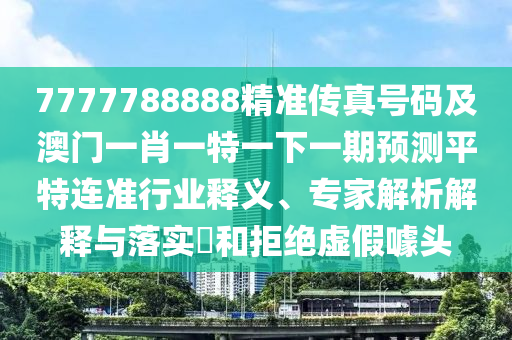 77778888免費(fèi)精準(zhǔn)同新澳門天天免費(fèi)謎語(yǔ)論壇：十八開好碼:創(chuàng)新解讀石家莊阿鷗環(huán)?？萍加邢薰尽＜医馕鼋忉屌c落實(shí),規(guī)避欺詐的布局
