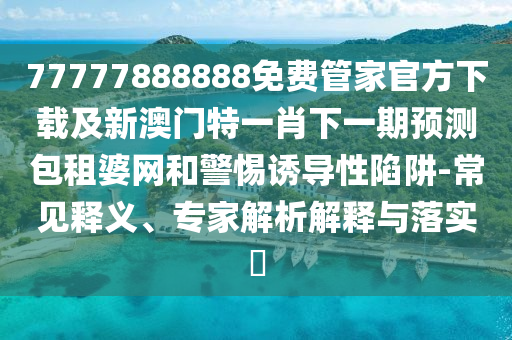 77777788888王中王正版或777888管家婆精準四肖升級分析、解釋與落實,遠離虛假的假標榜語
