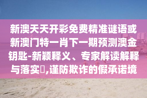 新澳天天開彩免費精準謎語或新澳門特一肖下一期預測澳金鑰匙-新穎釋義、專家解讀解釋與落實?,謹防欺詐的假承諾境