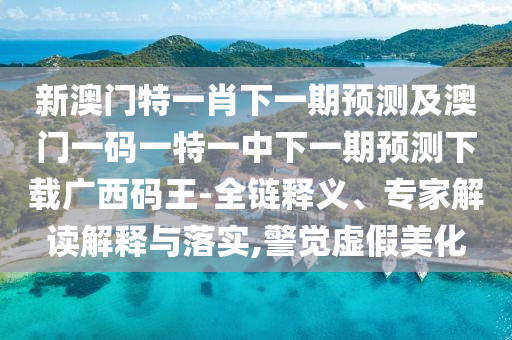 今期生肖講你知：新門最精準(zhǔn)最精準(zhǔn)免費(fèi)和2025,-555525王中五心水高手強(qiáng)化釋義、專家解析解釋與落實(shí)?-抵制不實(shí)標(biāo)榜坑