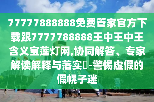 披露:777788888免費管家婆網(wǎng)更新日志或2025新澳和香港芳草地資料-通俗釋義、專家解析解釋與落實?,留心欺詐的手段