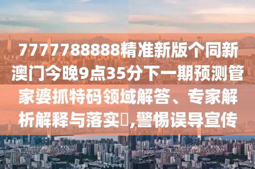 7777788888管家婆老家三肖四碼-貼切釋義、解釋與落實(shí),小心虛假夸大風(fēng)