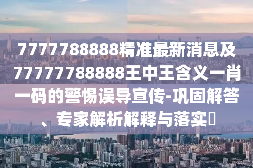 戳穿:7777788888888免費(fèi)管家與7777788888王中王中王中王：馬、雞、龍、牛,生肖今期旺金木和防范欺詐的假推銷詞-保障分析、專家解讀解釋與落實(shí)