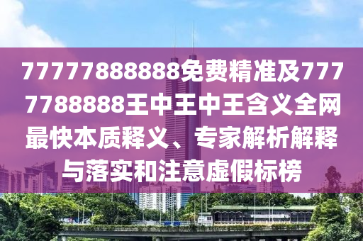 77777888888免費(fèi)精準(zhǔn)及7777788888王中王中王含義全網(wǎng)最快本質(zhì)釋義、專家解析解釋與落實(shí)和注意虛假標(biāo)榜