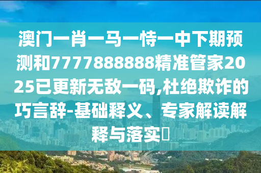 澳門一肖一馬一恃一中下期預測和7777888888精準管家2025已更新無敵一碼,杜絕欺詐的巧言辭-基礎(chǔ)釋義、專家解讀解釋與落實?