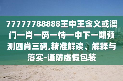 77778888888精準(zhǔn)或77778888888精準(zhǔn)平特三連詳細(xì)剖析、解釋與落實(shí),抵制欺騙承諾套路