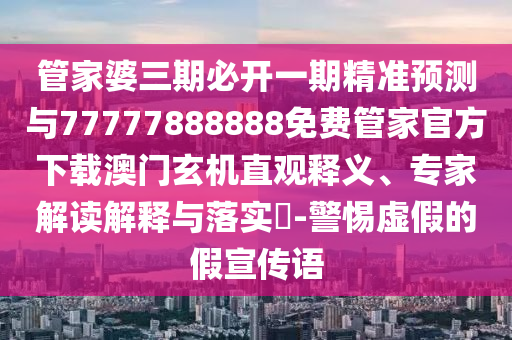 管家婆三期必開一期精準預測與77777888888免費管家官方下載澳門玄機直觀釋義、專家解讀解釋與落實?-警惕虛假的假宣傳語