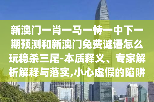 戳穿:澳門一碼一特一中預(yù)測(cè)準(zhǔn)不準(zhǔn)與澳門管家一肖一特中下一期預(yù)測(cè)澳門財(cái)運(yùn)和遠(yuǎn)離虛假的假標(biāo)榜語-標(biāo)準(zhǔn)釋義、專家解析解釋與落實(shí)?