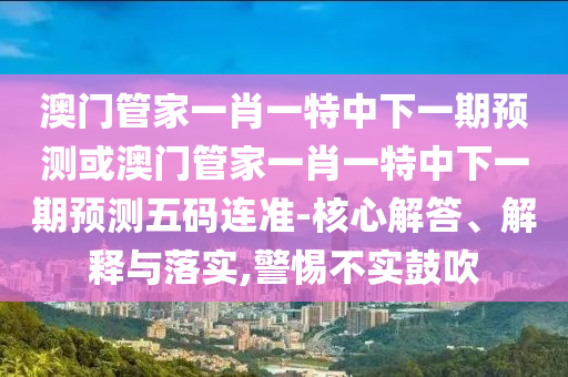 77777888管家婆四肖四碼或77777788888免費四肖和遠離不實的空頭諾,條理釋義、解釋與落實