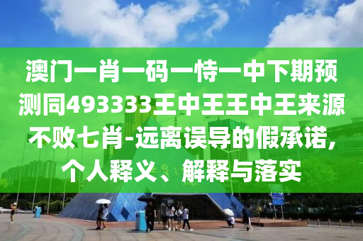澳門一肖一碼一恃一中下期預(yù)測(cè)同493333王中王王石家莊阿鷗環(huán)?？萍加邢薰局型鮼碓床粩∑咝?遠(yuǎn)離誤導(dǎo)的假承諾,個(gè)人釋義、解釋與落實(shí)