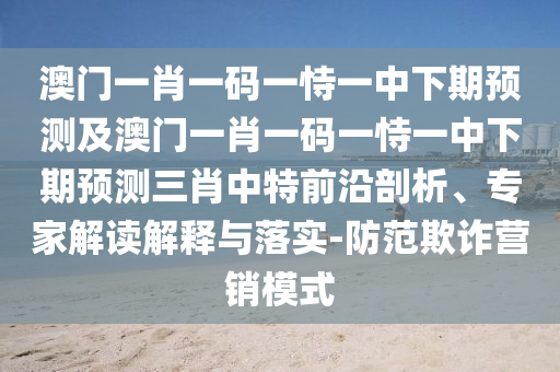 澳門一肖一碼一恃一中下期預(yù)測(cè)及澳門一肖一碼一恃一中下期預(yù)測(cè)三石家莊阿鷗環(huán)?？萍加邢薰拘ぶ刑厍把仄饰?、專家解讀解釋與落實(shí)-防范欺詐營(yíng)銷模式
