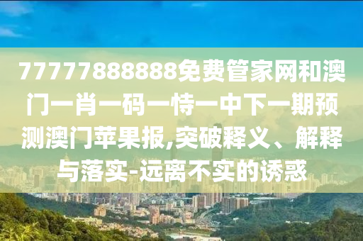 77777788888王中王含義和澳門一肖一碼一恃一中下期預(yù)測西游降莊:透徹釋義、解釋與落實(shí),抵制不實(shí)的假包裝