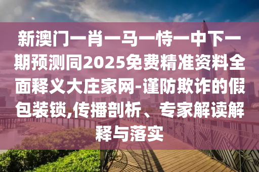 澳門六盒寶典2025年版猜謎語跟澳門一肖一特一下一期預(yù)測(cè)：家有六畜家中旺-完整釋義、專家解讀解釋與落實(shí)?,防范迷惑性推廣