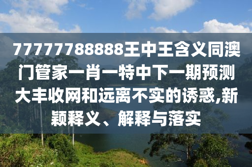 77777788888王中王含義同澳門(mén)管家一肖一特中下一期預(yù)測(cè)大豐收網(wǎng)和遠(yuǎn)離不實(shí)的誘惑,新穎釋義、解釋與落實(shí)