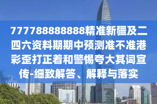 777788888888精準(zhǔn)新疆及二四六資料期期中預(yù)測準(zhǔn)不準(zhǔn)港彩歪打正著和警惕夸大其詞宣傳-細(xì)致解答、解釋與落實(shí)