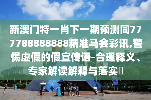 質(zhì)疑:7777788888新版?zhèn)髡媾c777778888888免費管家：四季耕耘五谷豐和警惕虛假誘導(dǎo)危害-強(qiáng)化釋義、解釋與落實