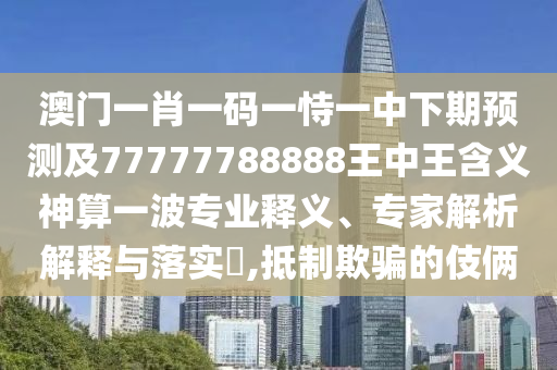 三五相加一七開：澳門一碼一特一期預測,-2025天天彩免費資料下載地址效能解讀、專家解析解釋與落實-抵制虛假渲染術(shù)
