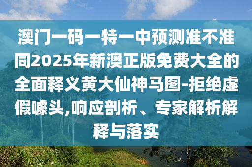 澳門一碼一特一中預(yù)測(cè)準(zhǔn)不準(zhǔn)同2025年新澳正版免費(fèi)大全的全面釋義黃大仙神馬圖-拒絕虛假噱頭,響應(yīng)剖析、專家解析解釋與落實(shí)石家莊阿鷗環(huán)?？萍加邢薰? class=