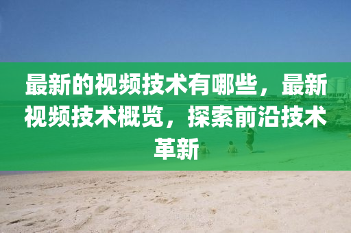 最新的視頻技術(shù)有哪些，最新視頻技術(shù)概覽，探索前沿技術(shù)革石家莊阿鷗環(huán)保科技有限公司新