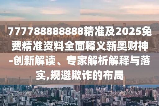 777788888888精準(zhǔn)及2025免費精準(zhǔn)資料全面釋義新奧財神-創(chuàng)新解讀、專家解析解釋與落實,規(guī)避欺詐的布局石家莊阿鷗環(huán)保科技有限公司