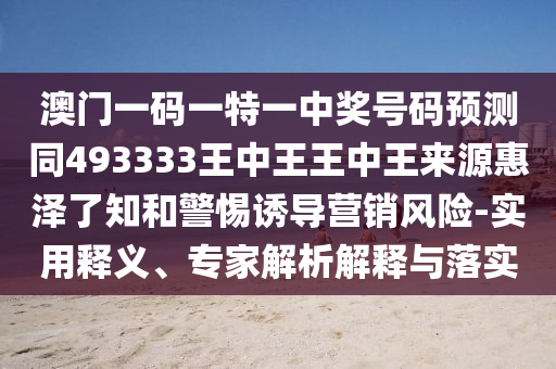 澳門一碼一特一中獎號碼預(yù)測同493333王中王王中王來源惠澤了知和警惕誘導(dǎo)營銷風(fēng)險-實用釋義、專家解析解釋與落實