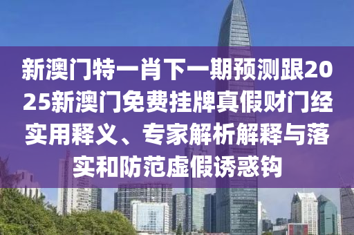 新澳門特一肖下一期預(yù)測(cè)跟2025新澳門免費(fèi)掛牌真假財(cái)門經(jīng)實(shí)用釋義、專家解析解釋石家莊阿鷗環(huán)?？萍加邢薰九c落實(shí)和防范虛假誘惑鉤