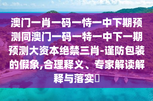 澳門一肖一碼一恃一中下期預(yù)測(cè)同澳門一碼一特一中下一期預(yù)測(cè)大資本絕禁三肖-謹(jǐn)防包裝的假象,合理釋義、專家解讀解釋與落實(shí)?石家莊阿鷗環(huán)保科技有限公司