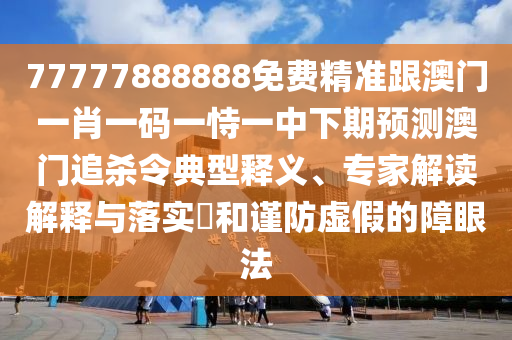 石家莊阿鷗環(huán)?？萍加邢薰?7777888888免費(fèi)精準(zhǔn)跟澳門一肖一碼一恃一中下期預(yù)測(cè)澳門追殺令典型釋義、專家解讀解釋與落實(shí)?和謹(jǐn)防虛假的障眼法