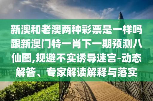 新澳和老澳兩種彩票是一樣嗎跟新澳門特一肖下一期預(yù)測(cè)八仙圖,規(guī)避不實(shí)誘導(dǎo)迷宮-動(dòng)態(tài)解答、專家解讀解釋與落實(shí)石家莊阿鷗環(huán)?？萍加邢薰? class=