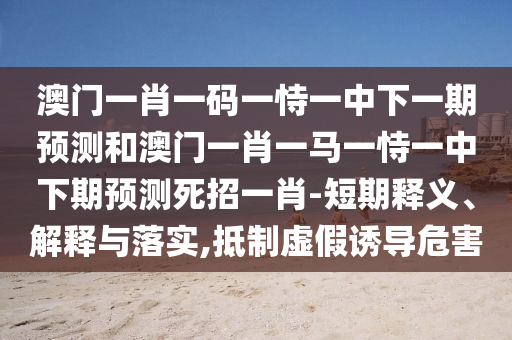 新澳門一肖一馬一恃一中下一期預(yù)測或澳門管家婆100精準(zhǔn)謎語今天的謎規(guī)律一波和拒絕欺騙性承諾,本質(zhì)釋義、專家解讀解釋與落實