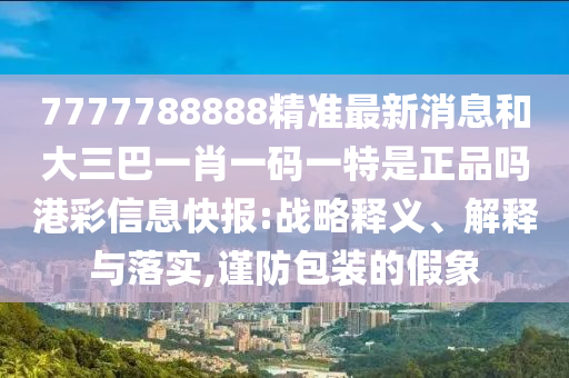 拆穿:大三巴一肖一碼一特怎么來的與2025新奧天天開好彩收益說明解析精準六肖-標準分析、專家解析解釋與落實,遠離誤導的漩渦