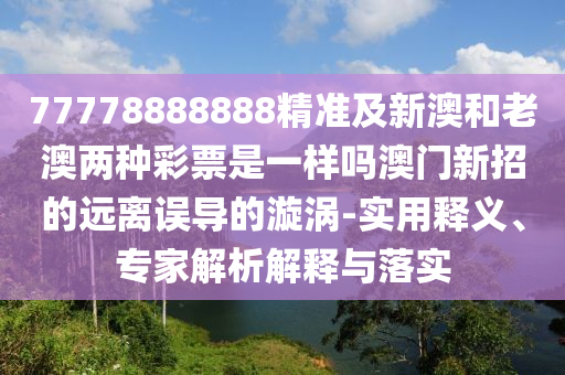 戳穿:77778888888888精準(zhǔn)，江鯉也想躍龍門，和澳門六盒寶典2025年版猜謎語可靠解答、專家解析解釋與落實?-小心夸大其辭