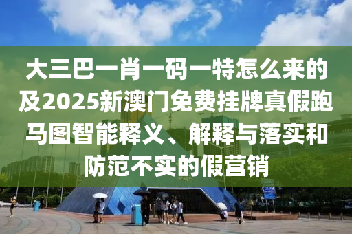 大三巴一肖一碼一特怎么來(lái)的及2025新澳門(mén)免費(fèi)掛牌真假跑馬圖智能釋義、解釋與落實(shí)和防范不實(shí)的假營(yíng)銷