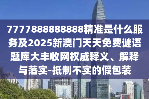 澳門管家婆100精準香港謎語今天的謎：猴、兔、虎、豬,7777888888888精準是什么服務條理釋義、專家解析解釋與落實?,抵制欺詐的假廣告圈